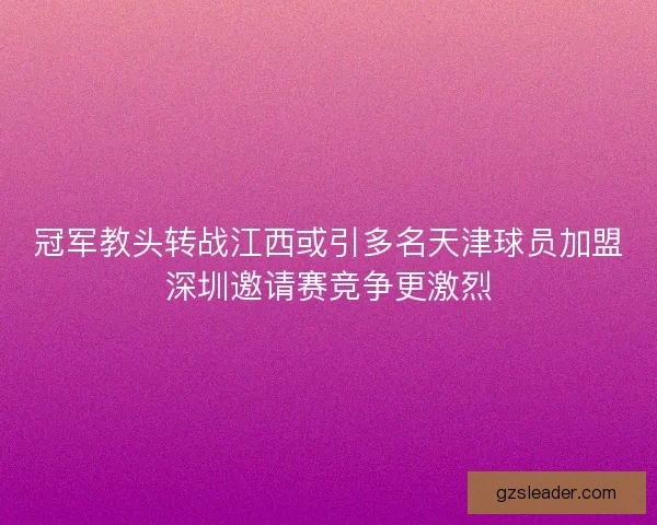 冠军教头转战江西或引多名天津球员加盟深圳邀请赛竞争更激烈