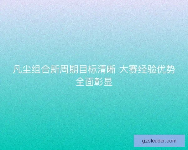 凡尘组合新周期目标清晰 大赛经验优势全面彰显 凡尘组合新周期目标清晰 大赛经验优势全面彰显