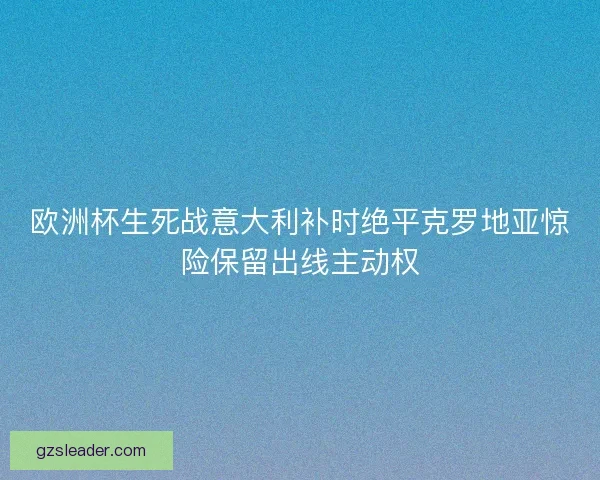 欧洲杯生死战意大利补时绝平克罗地亚惊险保留出线主动权