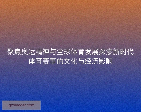 聚焦奥运精神与全球体育发展探索新时代体育赛事的文化与经济影响