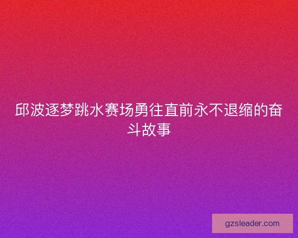 邱波逐梦跳水赛场勇往直前永不退缩的奋斗故事