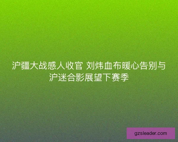 沪疆大战感人收官 刘炜血布暖心告别与沪迷合影展望下赛季 沪疆大战感人收官 刘炜血布暖心告别与沪迷合影展望下赛季