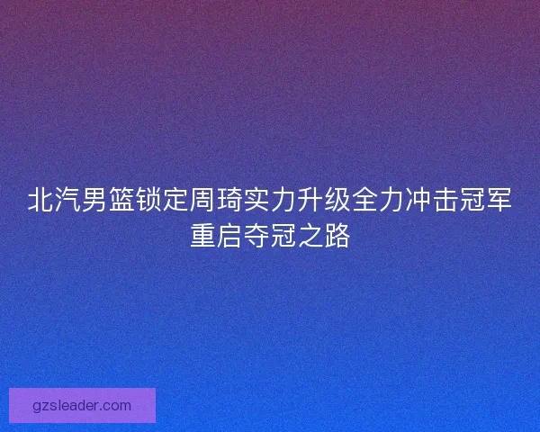 北汽男篮锁定周琦实力升级全力冲击冠军重启夺冠之路 北汽男篮锁定周琦实力升级全力冲击冠军重启夺冠之路