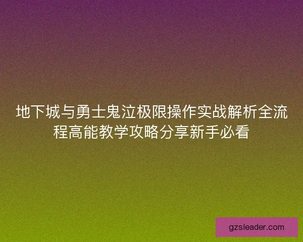 地下城与勇士鬼泣极限操作实战解析全流程高能教学攻略分享新手必看