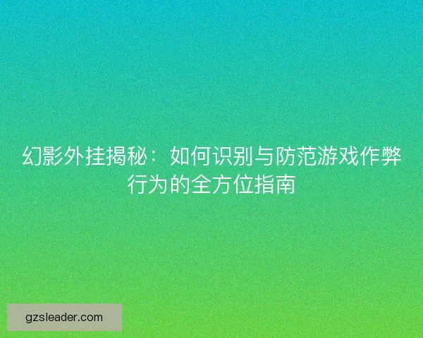 幻影外挂揭秘:如何识别与防范游戏作弊行为的全方位指南 幻影外挂揭秘:如何识别与防范游戏作弊行为的全方位指南