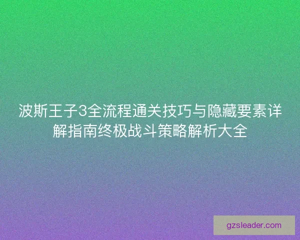 波斯王子3全流程通关技巧与隐藏要素详解指南终极战斗策略解析大全 波斯王子3全流程通关技巧与隐藏要素详解指南终极战斗策略解析大全