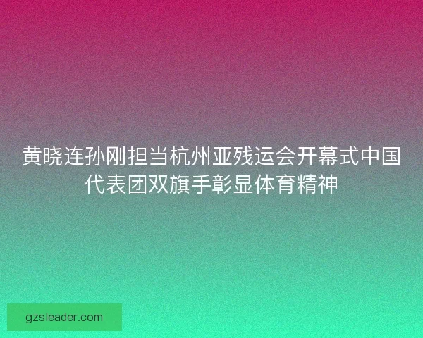黄晓连孙刚担当杭州亚残运会开幕式中国代表团双旗手彰显体育精神 黄晓连孙刚担当杭州亚残运会开幕式中国代表团双旗手彰显体育精神