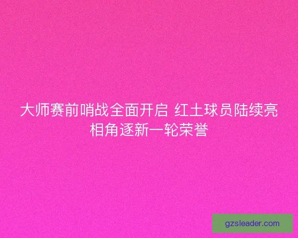 大师赛前哨战全面开启 红土球员陆续亮相角逐新一轮荣誉