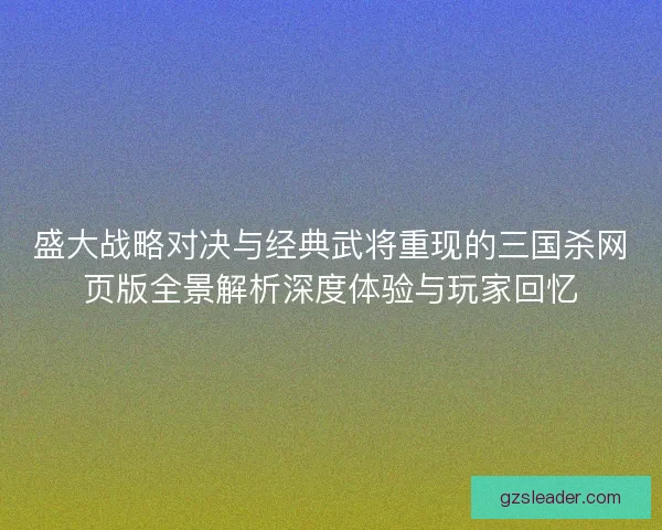 盛大战略对决与经典武将重现的三国杀网页版全景解析深度体验与玩家回忆 盛大战略对决与经典武将重现的三国杀网页版全景解析深度体验与玩家回忆