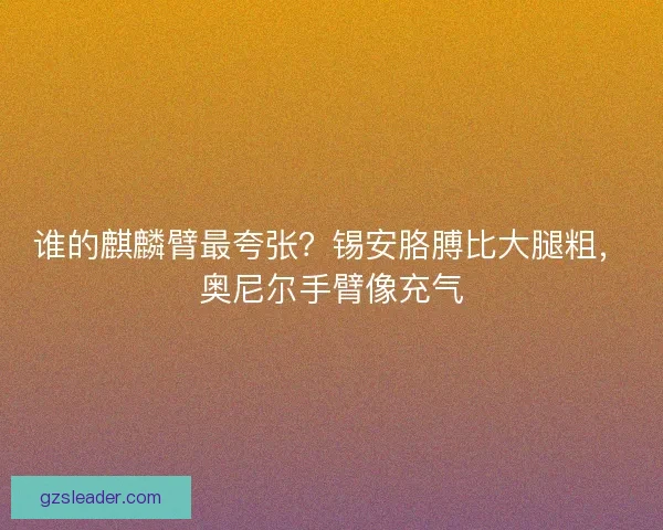 谁的麒麟臂最夸张?锡安胳膊比大腿粗,奥尼尔手臂像充气 谁的麒麟臂最夸张?锡安胳膊比大腿粗,奥尼尔手臂像充气