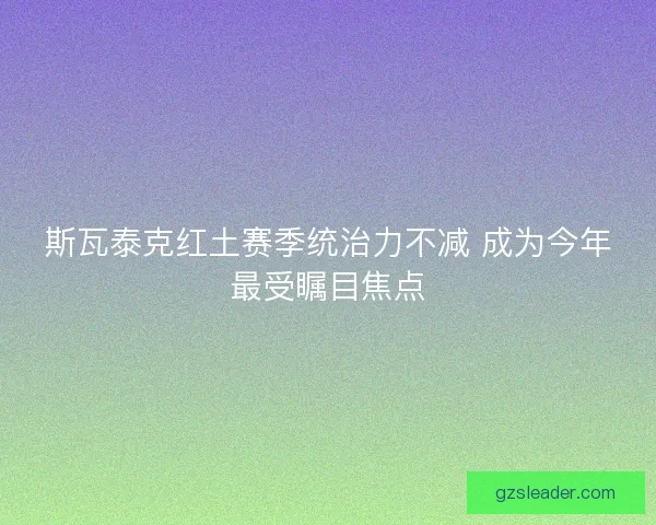 斯瓦泰克红土赛季统治力不减 成为今年最受瞩目焦点