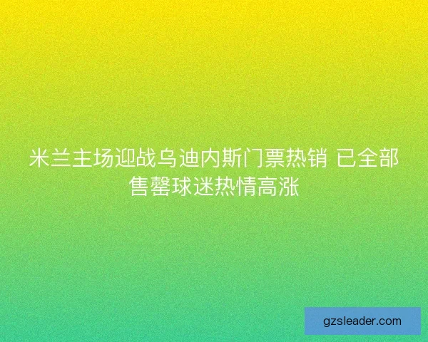米兰主场迎战乌迪内斯门票热销 已全部售罄球迷热情高涨 米兰主场迎战乌迪内斯门票热销 已全部售罄球迷热情高涨