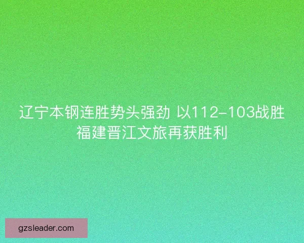 辽宁本钢连胜势头强劲 以112-103战胜福建晋江文旅再获胜利 辽宁本钢连胜势头强劲 以112-103战胜福建晋江文旅再获胜利