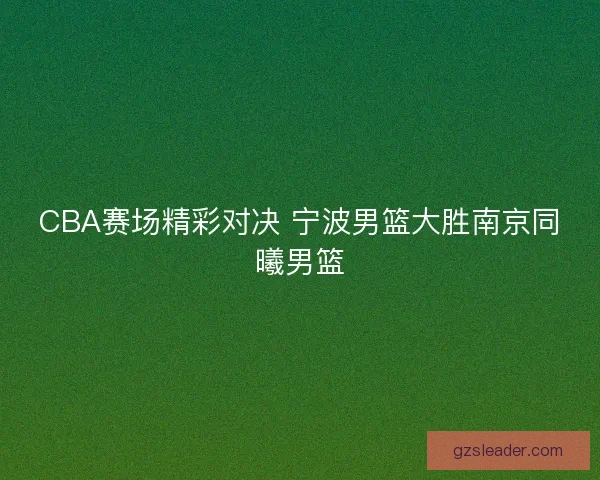 CBA赛场精彩对决 宁波男篮大胜南京同曦男篮 CBA赛场精彩对决 宁波男篮大胜南京同曦男篮