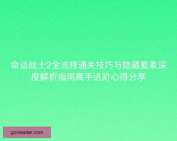 命运战士2全流程通关技巧与隐藏要素深度解析指南高手进阶心得分享 命运战士2全流程通关技巧与隐藏要素深度解析指南高手进阶心得分享