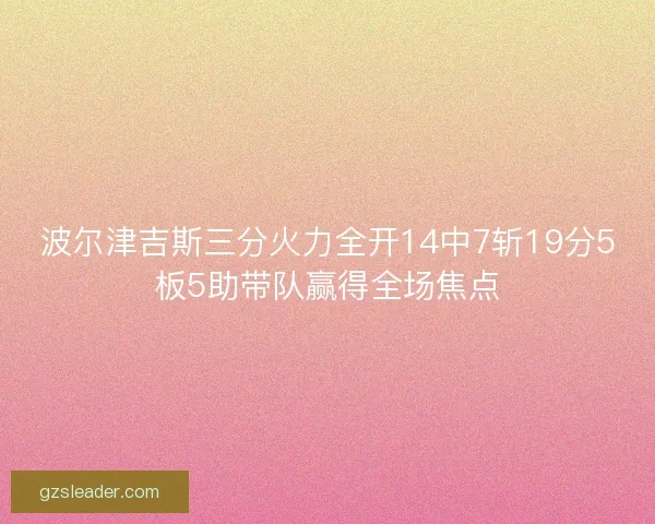 波尔津吉斯三分火力全开14中7斩19分5板5助带队赢得全场焦点 波尔津吉斯三分火力全开14中7斩19分5板5助带队赢得全场焦点