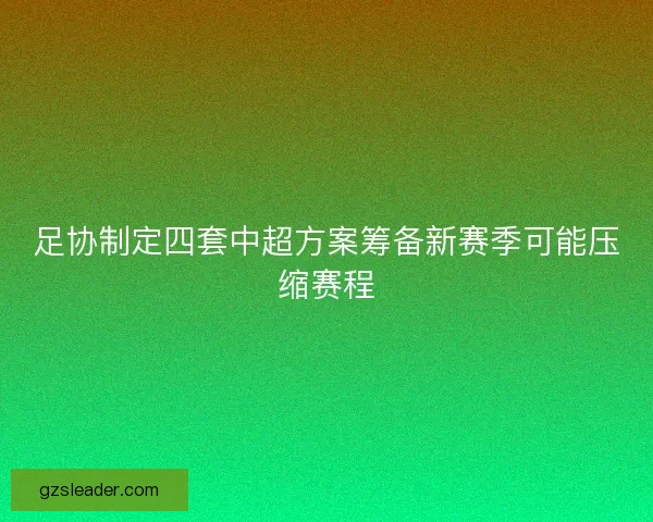 足协制定四套中超方案筹备新赛季可能压缩赛程 足协制定四套中超方案筹备新赛季可能压缩赛程