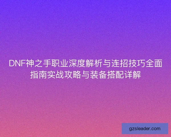DNF神之手职业深度解析与连招技巧全面指南实战攻略与装备搭配详解 DNF神之手职业深度解析与连招技巧全面指南实战攻略与装备搭配详解