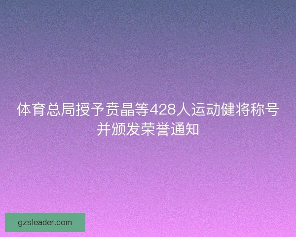 体育总局授予贲晶等428人运动健将称号并颁发荣誉通知 体育总局授予贲晶等428人运动健将称号并颁发荣誉通知