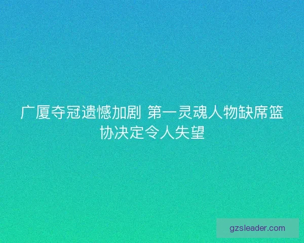 广厦夺冠遗憾加剧 第一灵魂人物缺席篮协决定令人失望 广厦夺冠遗憾加剧 第一灵魂人物缺席篮协决定令人失望