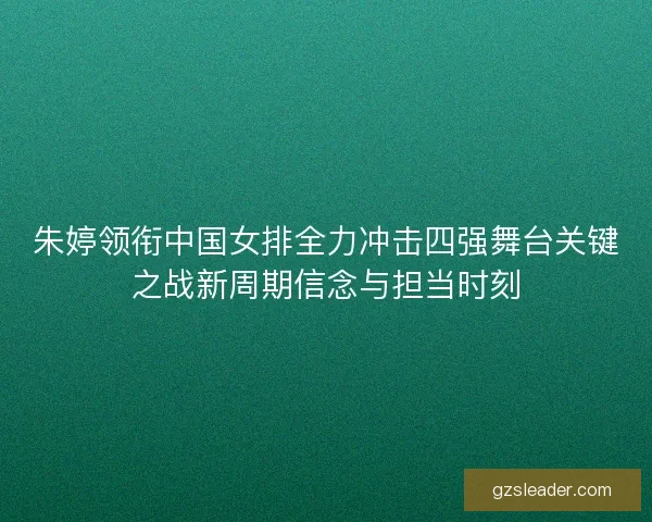 朱婷领衔中国女排全力冲击四强舞台关键之战新周期信念与担当时刻 朱婷领衔中国女排全力冲击四强舞台关键之战新周期信念与担当时刻